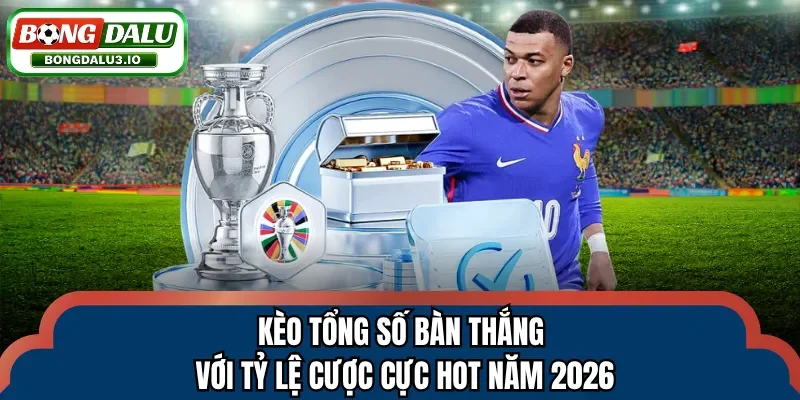 Kèo tổng số bàn thắng với tỷ lệ cược cực hot năm 2026
