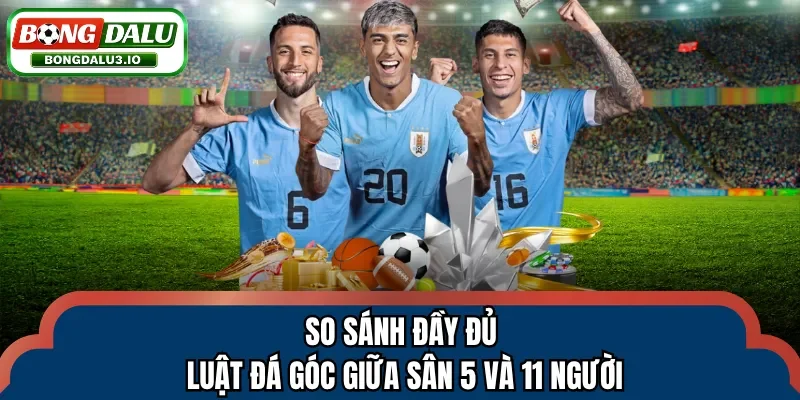 So sánh đầy đủ luật đá góc giữa sân 5 và 11 người
