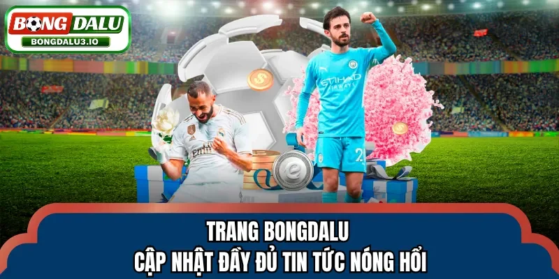 Trang Bongdalu cập nhật đầy đủ tin tức nóng hổi
